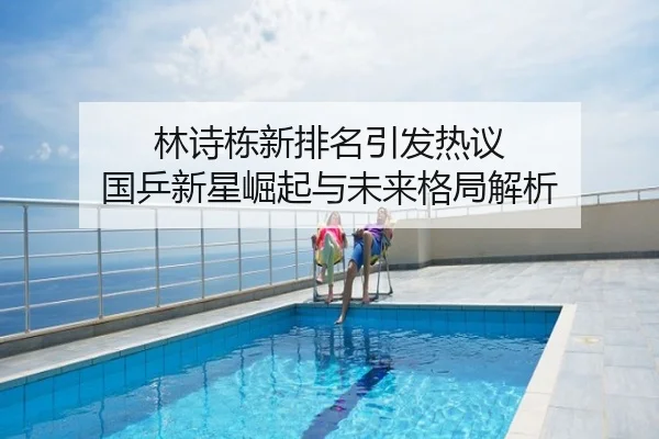 林诗栋新排名引发热议 国乒新星崛起与未来格局解析