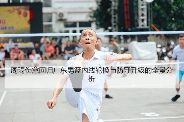 周琦伤愈回归广东男篮内线轮换与防守升级的全景分析