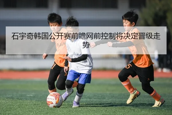 石宇奇韩国公开赛前瞻网前控制将决定晋级走势