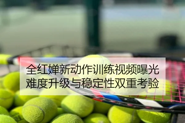 全红婵新动作训练视频曝光 难度升级与稳定性双重考验