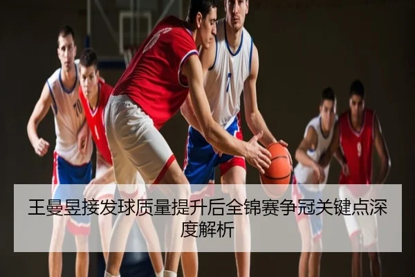 王曼昱接发球质量提升后全锦赛争冠关键点深度解析